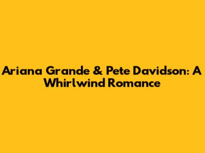 Ariana Grande & Pete Davidson: A Whirlwind Romance