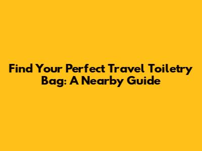 Find Your Perfect Travel Toiletry Bag: A Nearby Guide
