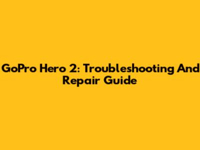 GoPro Hero 2: Troubleshooting And Repair Guide