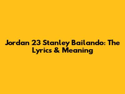 Jordan 23 Stanley Bailando: The Lyrics & Meaning
