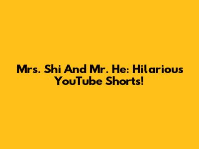 Mrs. Shi And Mr. He: Hilarious YouTube Shorts!