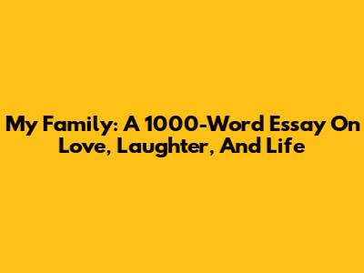 My Family: A 1000-Word Essay On Love, Laughter, And Life
