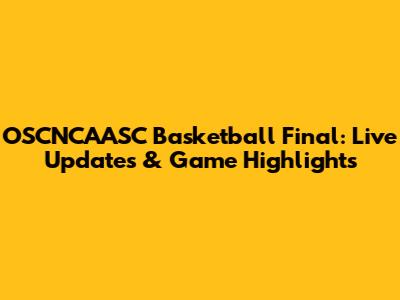 OSCNCAASC Basketball Final: Live Updates & Game Highlights