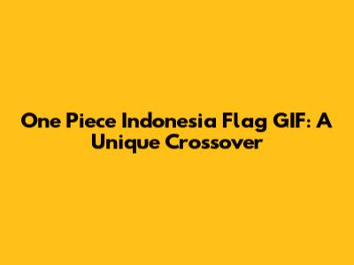 One Piece Indonesia Flag GIF: A Unique Crossover