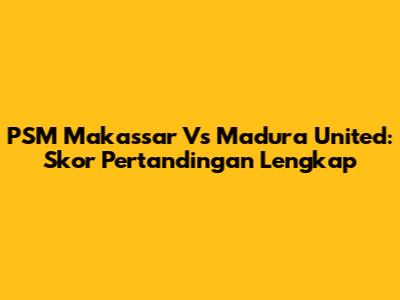 PSM Makassar Vs Madura United: Skor Pertandingan Lengkap