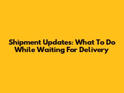 Shipment Updates: What To Do While Waiting For Delivery