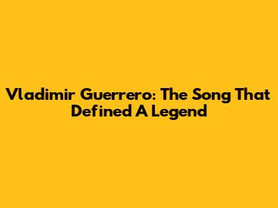 Vladimir Guerrero: The Song That Defined A Legend
